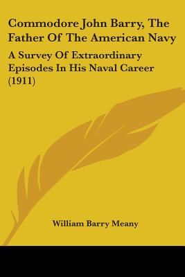 Commodore John Barry, The Father Of The American Navy: A Survey Of Extraordinary Episodes In His Naval Career (1911)