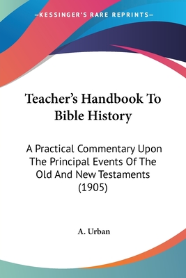 Teacher's Handbook To Bible History: A Practical Commentary Upon The Principal Events Of The Old And New Testaments (1905)