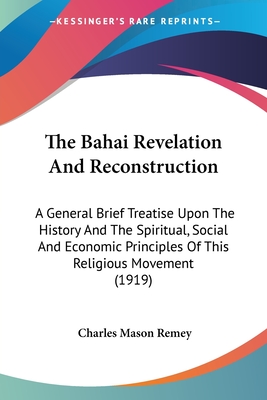 The Bahai Revelation And Reconstruction: A General Brief Treatise Upon The History And The Spiritual, Social And Economic Principles Of This Religious
