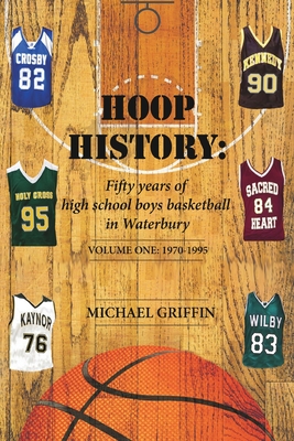 Hoop History: Fifty years of high school boys basketball in Waterbury: (Volume One: 1970 to 1995)