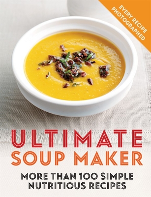 Ultimate Soup Maker: More Than 100 Simple, Nutritious Recipes