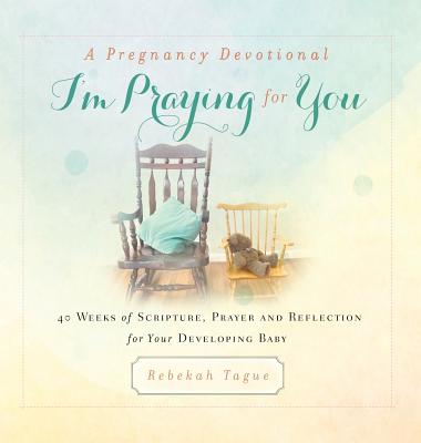A Pregnancy Devotional- I'm Praying for You: 40 Weeks of Scripture, Prayer and Reflection for Your Developing Baby