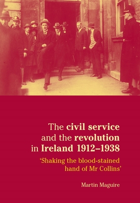 The Civil Service and the Revolution in Ireland 1912-1938: 'Shaking the Blood-Stained Hand of MR Collins'