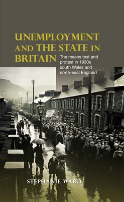 Unemployment and the State in Britain: The Means Test and Protest in 1930s South Wales and North-East England