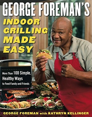 George Foreman's Indoor Grilling Made Easy: More Than 100 Simple, Healthy Ways to Feed Family and Friends