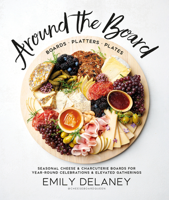 Around the Board: Boards, Platters, and Plates: Seasonal Cheese and Charcuterie for Year-Round Cel Celebrations and Elevated Gatherings