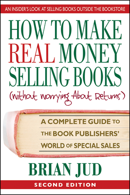 How to Make Real Money Selling Books, Second Edition: A Complete Guide to the Book Publishers' World of Special Sales