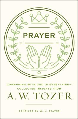 Prayer: Communing with God in Everything--Collected Insights from A. W. Tozer