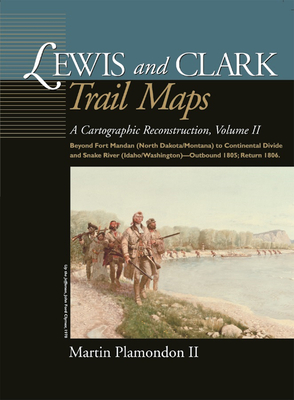 Lewis and Clark Trail Maps, Volume II: A Cartographic Reconstruction, Volume II: Beyond Fort Mandan (North Dakota/Montana) to Continental Divide and S