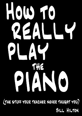 How To Really Play The Piano: The Stuff Your Teacher Never Taught You