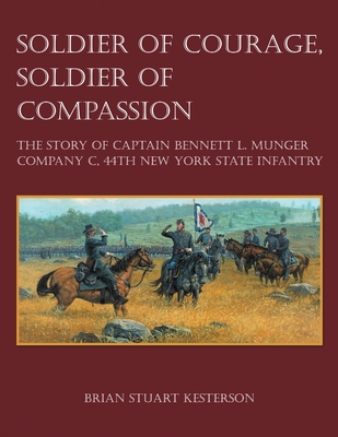 Soldier of Courage, Soldier of Compassion: The Story of Captain Bennett L. Munger Company C, 44th New York State Infantry