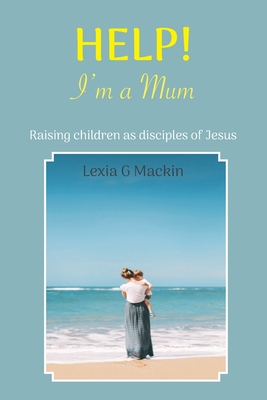 Help! I'm a Mum: Finding wisdom for raising children as disciples of Jesus