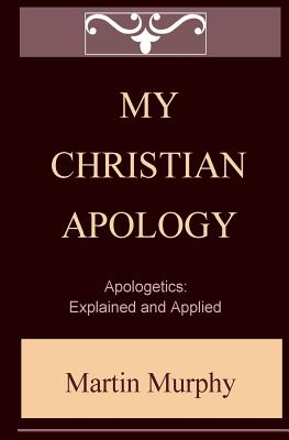My Christian Apology: Apologetics: Explained and Applied
