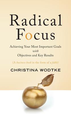 Radical Focus: Achieving Your Most Important Goals with Objectives and Key Results