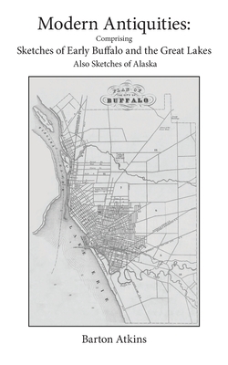 Modern Antiquities: Comprising Sketches of Early Buffalo and the Great Lakes Also Sketches of Alaska