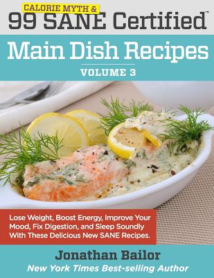99 Calorie Myth and SANE Certified Main Dish Recipes Volume 3: Lose Weight, Increase Energy, Improve Your Mood, Fix Digestion, and Sleep Soundly With