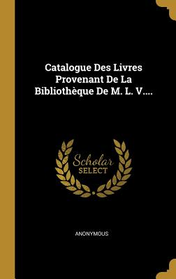 Catalogue Des Livres Provenant De La Bibliothèque De M. L. V....