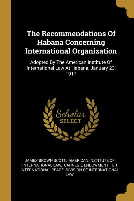 The Recommendations Of Habana Concerning International Organization: Adopted By The American Institute Of International Law At Habana, January 23, 191