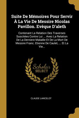 Suite De Mémoires Pour Servir À La Vie De Messire Nicolas Pavillon. Evêque D'aleth: Contenant La Relation Des Traverses Suscitées Contre Lui ... Avec