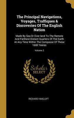The Principal Navigations, Voyages, Traffiques & Discoveries Of The English Nation: Made By Sea Or Over-land To The Remote And Farthest Distant Quarte