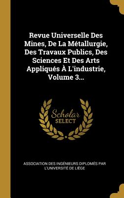 Revue Universelle Des Mines, De La Métallurgie, Des Travaux Publics, Des Sciences Et Des Arts Appliqués À L'industrie, Volume 3...