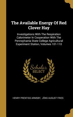 The Available Energy Of Red Clover Hay: Investigations With The Respiration Calorimeter In Cooperation With The Pennsylvania State College Agricultura
