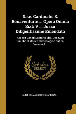 S.R.E. Cardinalis S. Bonaventuræ ... Opera Omnia Sixti V ... Jussu Diligentissime Emendata: Accedit Sancti Doctoris Vita, Una Cum Diatriba Historico-C