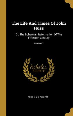 The Life And Times Of John Huss: Or, The Bohemian Reformation Of The Fifteenth Century; Volume 1