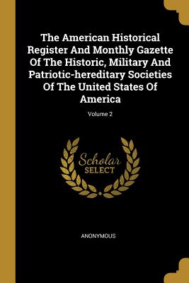 The American Historical Register And Monthly Gazette Of The Historic, Military And Patriotic-hereditary Societies Of The United States Of America; Vol