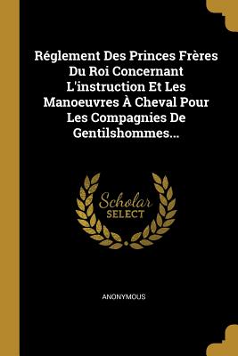Réglement Des Princes Frères Du Roi Concernant L'instruction Et Les Manoeuvres À Cheval Pour Les Compagnies De Gentilshommes...