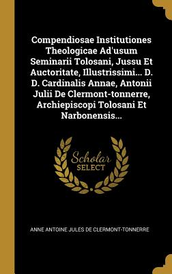 Compendiosae Institutiones Theologicae Ad'usum Seminarii Tolosani, Jussu Et Auctoritate, Illustrissimi... D. D. Cardinalis Annae, Antonii Julii De Cle