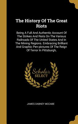 The History Of The Great Riots: Being A Full And Authentic Account Of The Strikes And Riots On The Various Railroads Of The United States And In The M