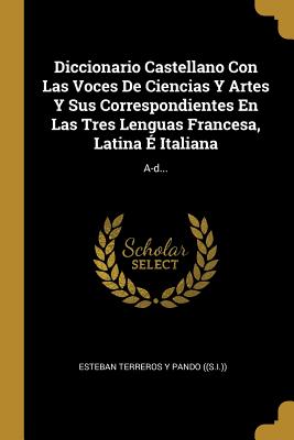 Diccionario Castellano Con Las Voces De Ciencias Y Artes Y Sus Correspondientes En Las Tres Lenguas Francesa, Latina É Italiana: A-d...