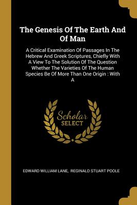 The Genesis Of The Earth And Of Man: A Critical Examination Of Passages In The Hebrew And Greek Scriptures, Chiefly With A View To The Solution Of The
