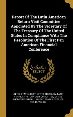 Report Of The Latin American Return Visit Committee Appointed By The Secretary Of The Treasury Of The United States In Compliance With The Resolution