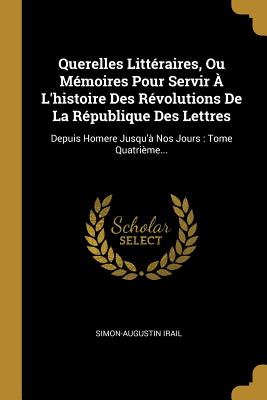 Querelles Littéraires, Ou Mémoires Pour Servir À L'histoire Des Révolutions De La République Des Lettres: Depuis Homere Jusqu'à Nos Jours: Tome Quatri