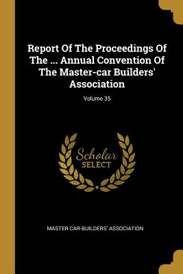 Report Of The Proceedings Of The ... Annual Convention Of The Master-car Builders' Association; Volume 35