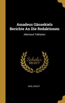 Amadeus Gänsekiels Berichte An Die Redaktionen: Allerhand Tollheiten