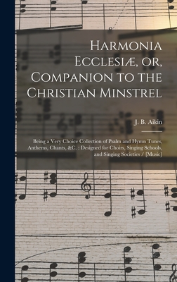 Harmonia Ecclesiæ, or, Companion to the Christian Minstrel: Being a Very Choice Collection of Psalm and Hymn Tunes, Anthems, Chants, &c.: Designed for