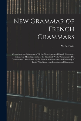 New Grammar of French Grammars: Comprising the Substance of All the Most Approved French Grammars Extant, but More Especially of the Standard Work, "g