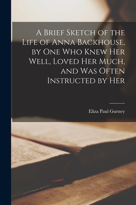 A Brief Sketch of the Life of Anna Backhouse, by One Who Knew Her Well, Loved Her Much, and Was Often Instructed by Her