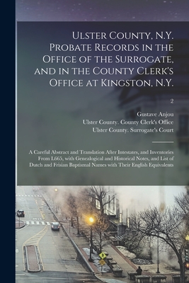 Ulster County, N.Y. Probate Records in the Office of the Surrogate, and in the County Clerk's Office at Kingston, N.Y.: a Careful Abstract and Transla