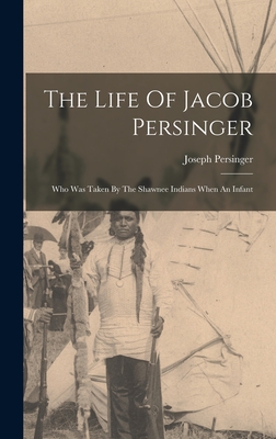 The Life Of Jacob Persinger: Who Was Taken By The Shawnee Indians When An Infant