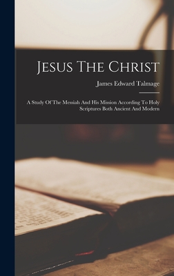 Jesus The Christ: A Study Of The Messiah And His Mission According To Holy Scriptures Both Ancient And Modern