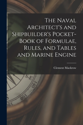 The Naval Architect's and Shipbuilder's Pocket-book of Formulae, Rules, and Tables and Marine Engine