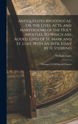 Antiquitates Apostolicae: Or, the Lives, Acts, and Martyrdoms of the Holy Apostles, to Which Are Added, Lives of St. Mark and St. Luke, With an