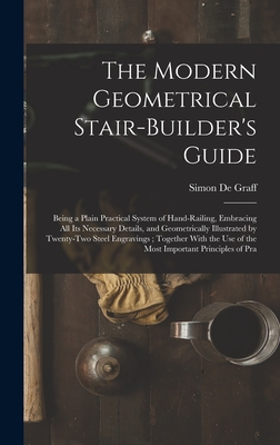 The Modern Geometrical Stair-Builder's Guide: Being a Plain Practical System of Hand-Railing, Embracing All Its Necessary Details, and Geometrically I