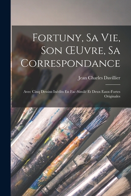 Fortuny, Sa Vie, Son OEuvre, Sa Correspondance: Avec Cinq Dessins Inédits En Fac-Similé Et Deux Eaux-Fortes Originales
