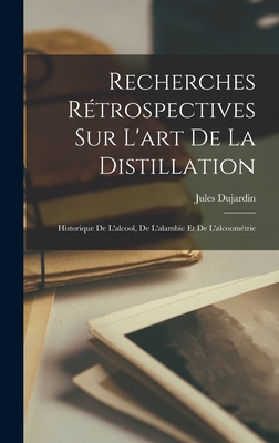 Recherches Rétrospectives Sur L'art De La Distillation: Historique De L'alcool, De L'alambic Et De L'alcoométrie