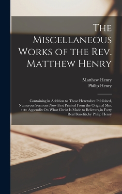 The Miscellaneous Works of the Rev. Matthew Henry: Containing in Addition to Those Heretofore Published, Numerous Sermons Now First Printed From the O